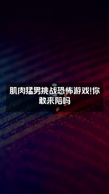 抖音猛男助眠视频封面：肌肉猛男挑战恐怖游戏！你敢来陪吗